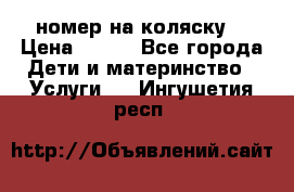 номер на коляску  › Цена ­ 300 - Все города Дети и материнство » Услуги   . Ингушетия респ.